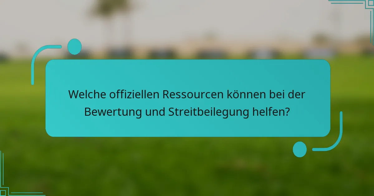 Welche offiziellen Ressourcen können bei der Bewertung und Streitbeilegung helfen?